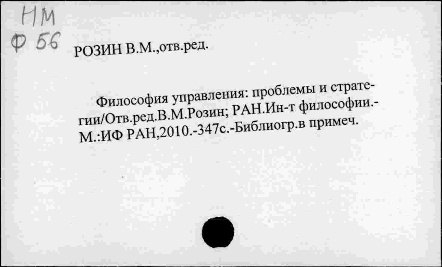 ﻿Философия управления: проблемы и страте-гии/Отв.ред.В.М.Розин; РАН.Ин-т философии.-М.:ИФ РАН,2010.-347с.-Библиогр.в примем.